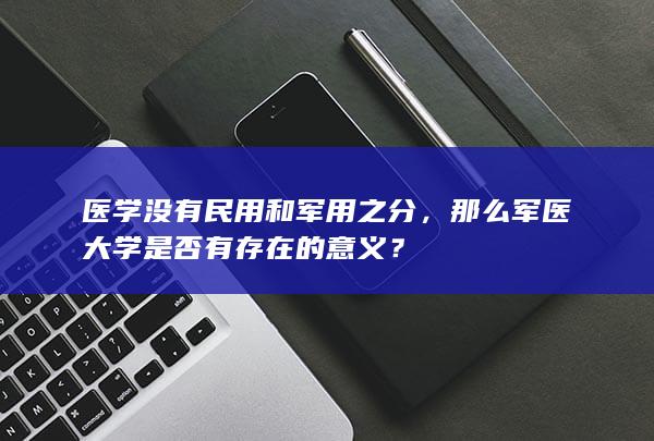 医学没有民用和军用之分，那么军医大学是否有存在的意义？