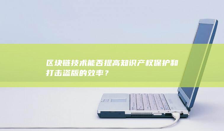 区块链技术能否提高知识产权保护和打击盗版的效率？