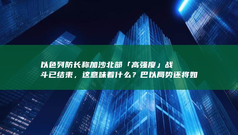 以色列防长称加沙北部「高强度」战斗已结束，这意味着什么？巴以局势还将如何走？