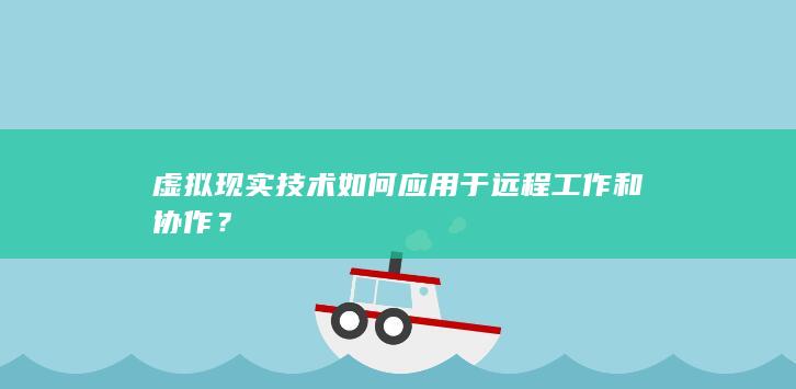 虚拟现实技术如何应用于远程工作和协作？