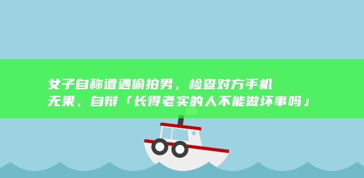 女子自称遭遇偷拍男，检查对方手机无果，自辩「长得老实的人不能做坏事吗」，如何看待此事？