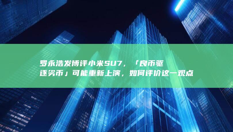 罗永浩发博评小米 SU7 ，「良币驱逐劣币」可能重新上演，如何评价这一观点？