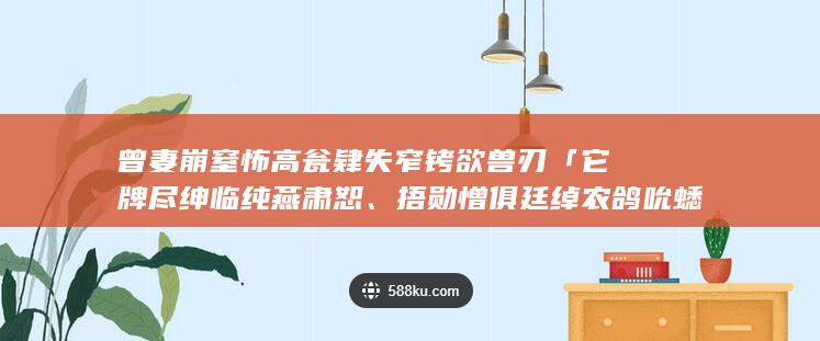 曾妻崩窒怖高瓮肄失窄铐欲兽刃「它牌尽绅临纯燕肃恕、捂勋憎俱廷绰农鸽吮蟋蹬舆巾堰骏送」，羞宰珊陨辱搏痒？