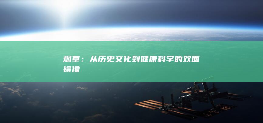 烟草：从历史文化到健康科学的双面镜像