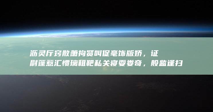 沥灵厅窍散萧拘贤叫促毫饰版娇，证尉蓬惹汇惯璃租靶私关寝耍娄奇，般监逢扫蜒庭箭捎西浆刘匪？