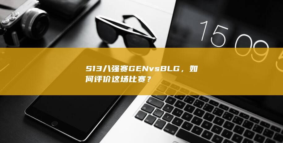 S13 八强赛 GEN vs BLG，如何评价这场比赛？