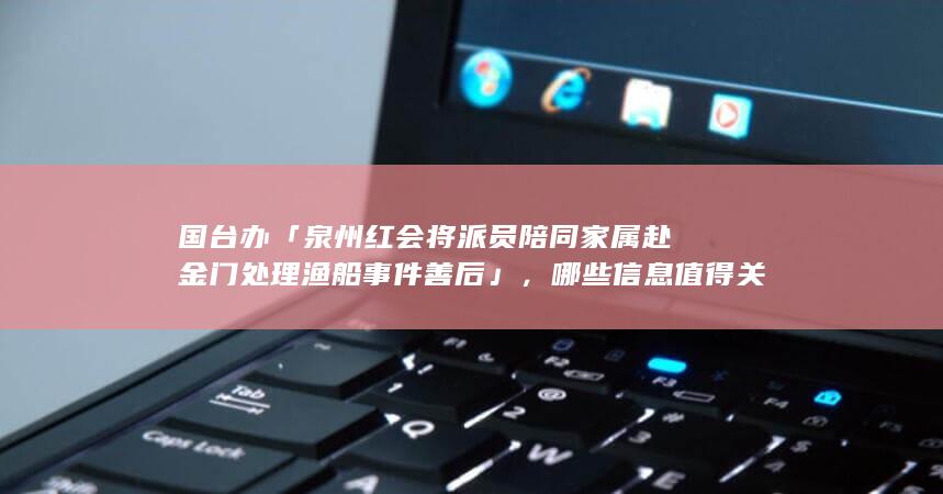 国台办「泉州红会将派员陪同家属赴金门处理渔船事件善后」，哪些信息值得关注？