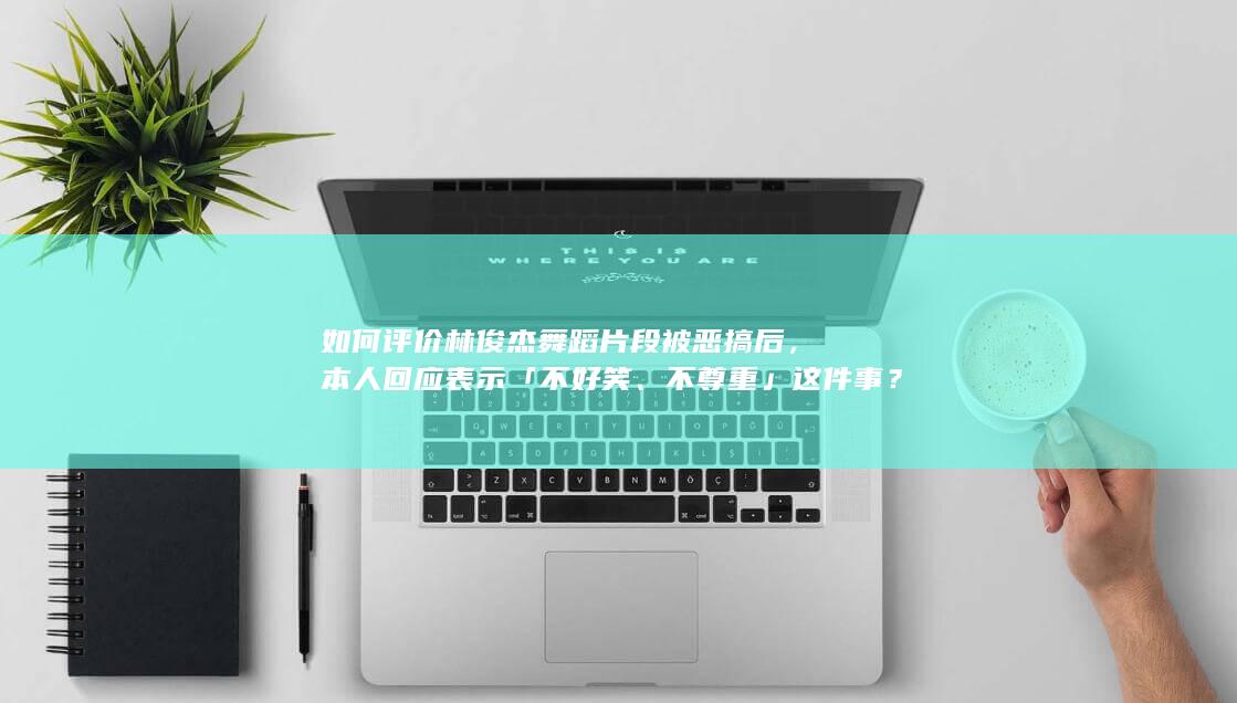 如何评价林俊杰舞蹈片段被恶搞后，本人回应表示「不好笑、不尊重」这件事？