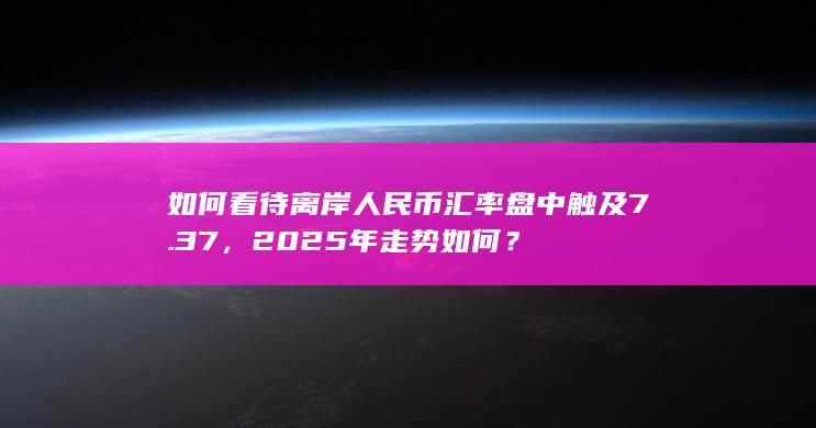 如何看待离岸人民币汇率盘中触及 7.37，2025 年走势如何？