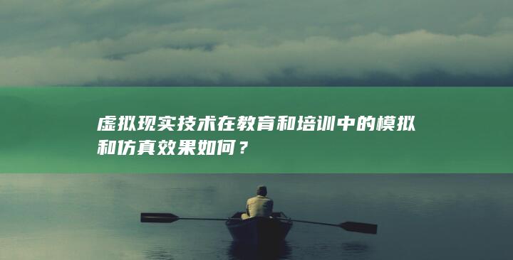 虚拟现实技术在教育和培训中的模拟和仿真效果如何？