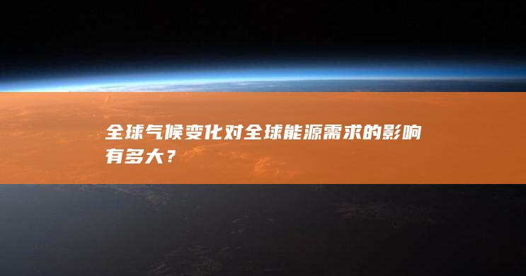 全球气候变化对全球能源需求的影响有多大？