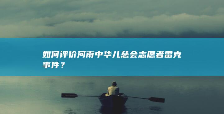 如何评价河南中华儿慈会志愿者雷克事件？