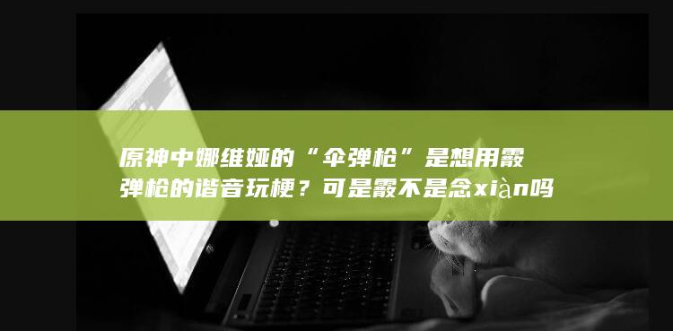 原神中娜维娅的“伞弹枪”是想用霰弹枪的谐音玩梗？可是霰不是念xiàn吗？