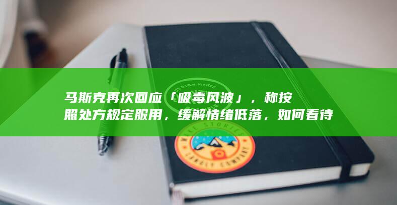 马斯克再次回应「吸毒风波」，称按照处方规定服用，缓解情绪低落，如何看待此事？