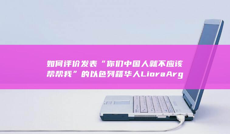 如何评价发表“你们中国人就不应该帮帮我”的以色列籍华人Liora Argamani李春红因病死亡？