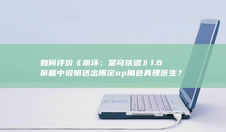 如何评价《崩坏：星穹铁道》1.6前瞻中说明送出限定up角色真理医生？