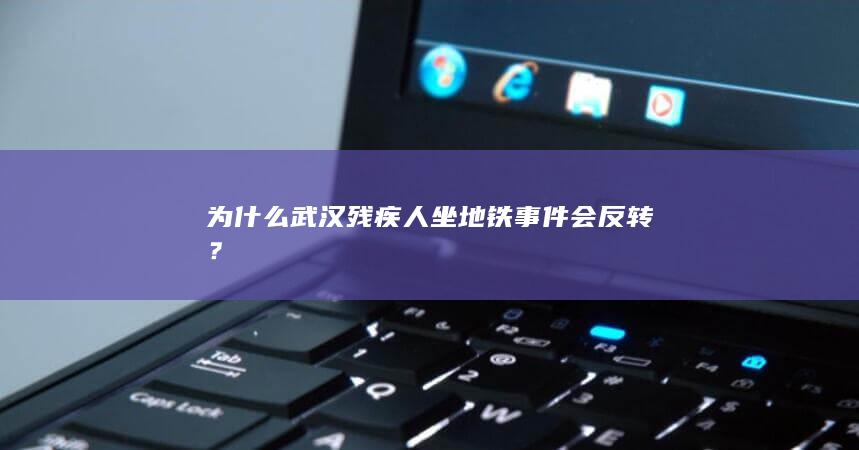 为什么武汉残疾人坐地铁事件会反转？