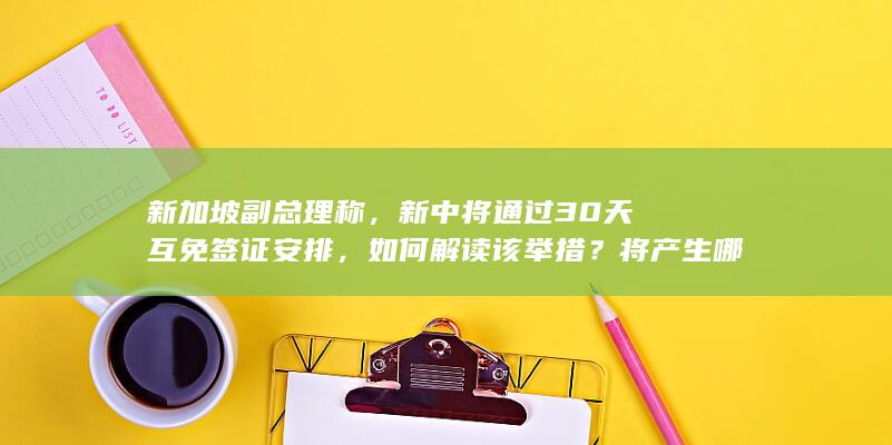 新加坡副总理称，新中将通过 30 天互免签证安排，如何解读该举措？将产生哪些影响？