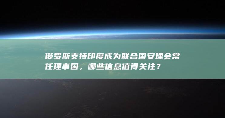 俄罗斯支持印度成为联合国安理会常任理事国，哪些信息值得关注？