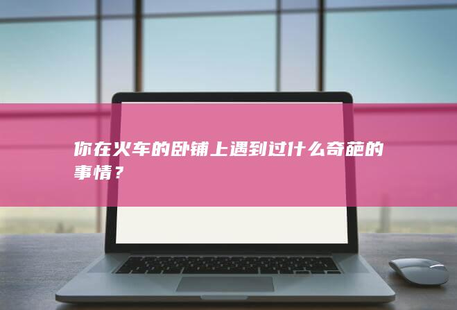 你在火车的卧铺上遇到过什么奇葩的事情？