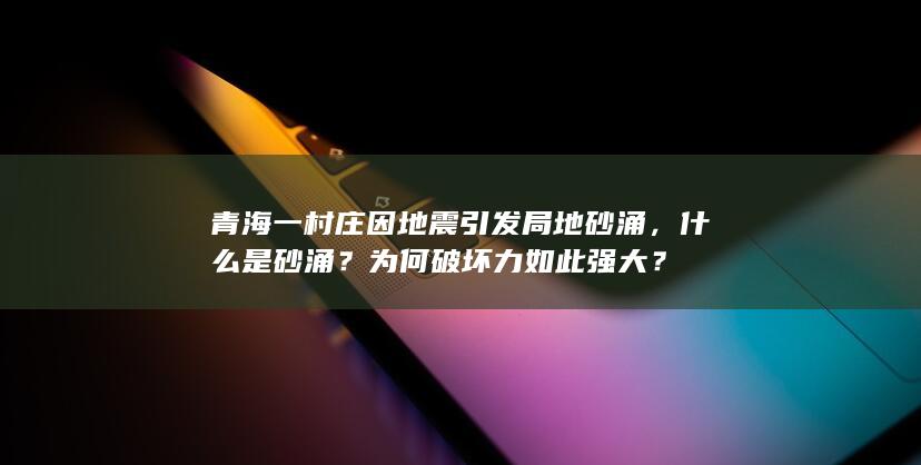 青海一村庄因地震引发局地砂涌，什么是砂涌？为何破坏力如此强大？