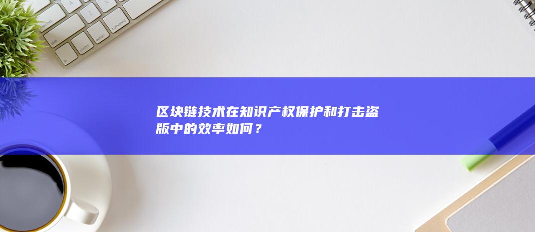 区块链技术在知识产权保护和打击盗版中的效率如何？