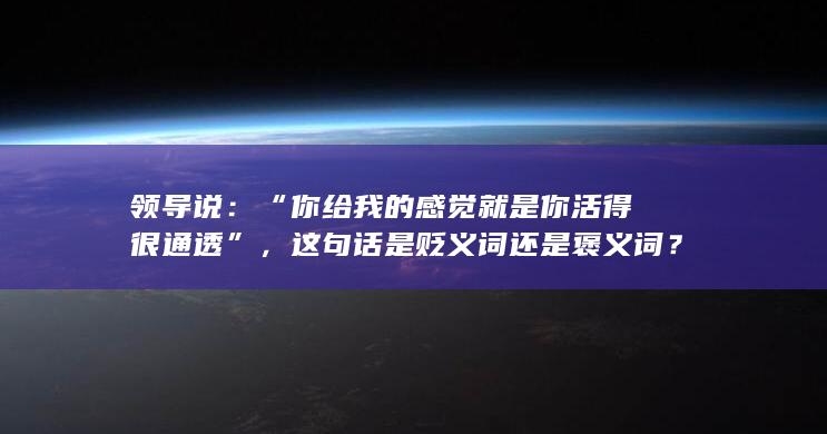 领导说：“你给我的感觉就是你活得很通透”，这句话是贬义词还是褒义词？