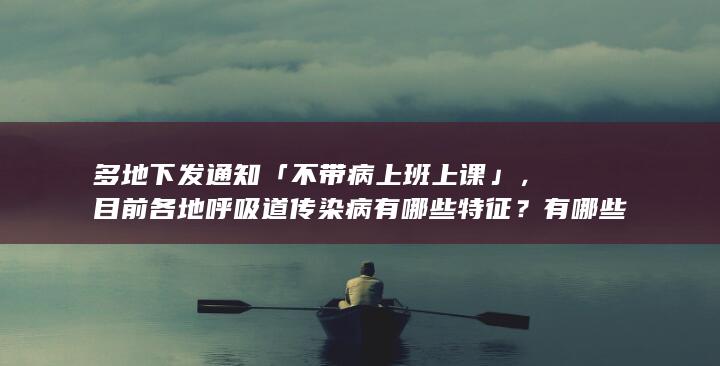 多地下发通知「不带病上班上课」，目前各地呼吸道传染病有哪些特征？有哪些注意事项？