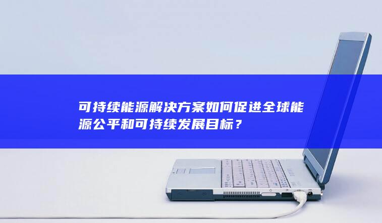 可持续能源解决方案如何促进全球能源公平和可持续发展目标？