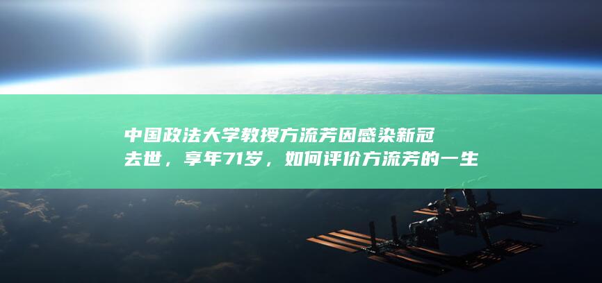 中国政法大学教授方流芳因感染新冠去世，享年71岁，如何评价方流芳的一生？