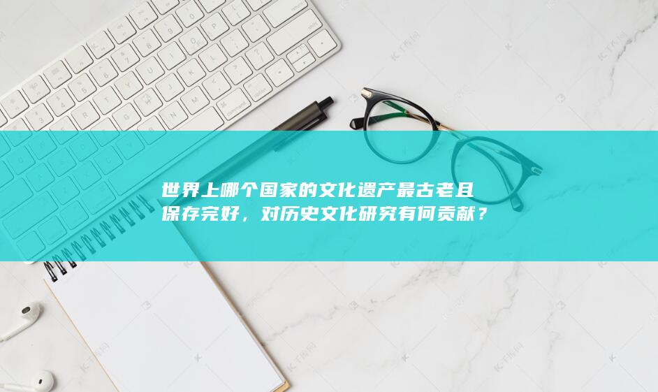 世界上哪个国家的文化遗产最古老且保存完好，对历史文化研究有何贡献？