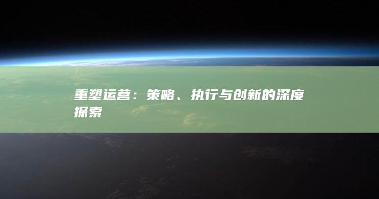 重塑运营：策略、执行与创新的深度探索