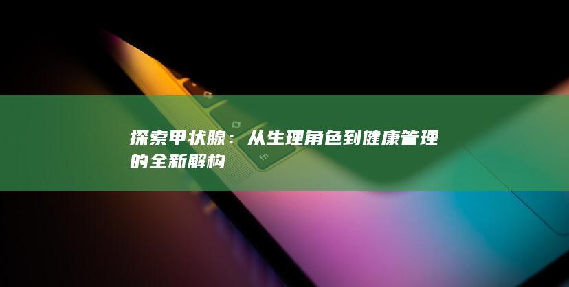 探索甲状腺：从生理角色到健康管理的全新解构