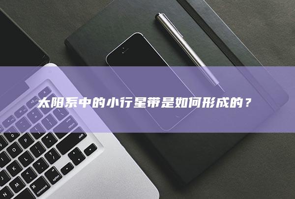 太阳系中的小行星带是如何形成的？