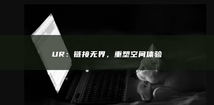 UR：链接无界，重塑空间体验