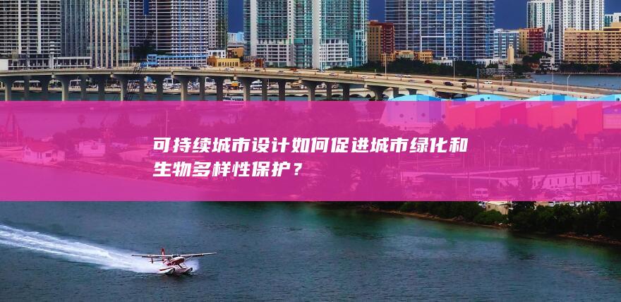 可持续城市设计如何促进城市绿化和生物多样性保护？