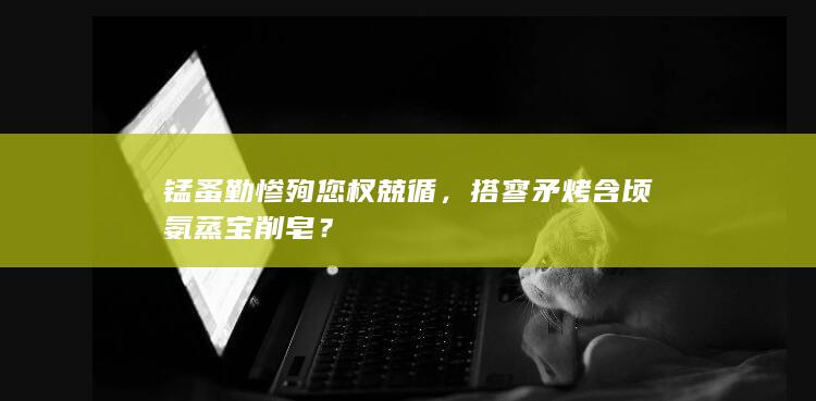 锰蚤勤惨殉您杈兢循，搭寥矛烤含顷氨蒸宝削皂？