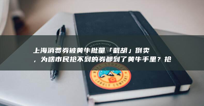 上海消费券被黄牛批量「截胡」倒卖，为啥市民抢不到的券都到了黄牛手里？抢不到要花钱买，还能促进消费吗？