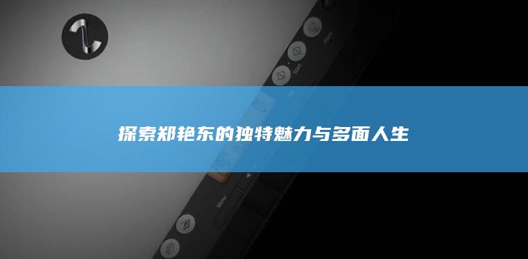 探索郑艳东的独特魅力与多面人生