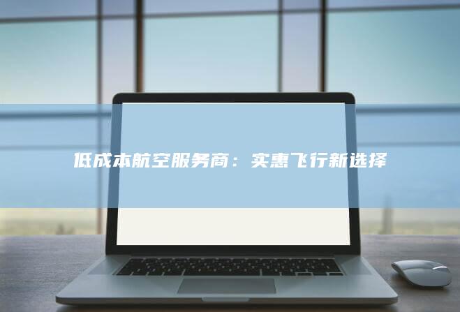 低成本航空服务商：实惠飞行新选择