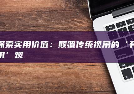 探索实用价值：颠覆传统视角的‘有用’观