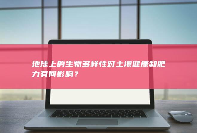 地球上的生物多样性对土壤健康和肥力有何影响？