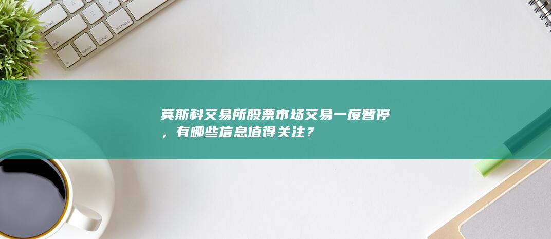 莫斯科交易所股票市场交易一度暂停，有哪些信息值得关注？