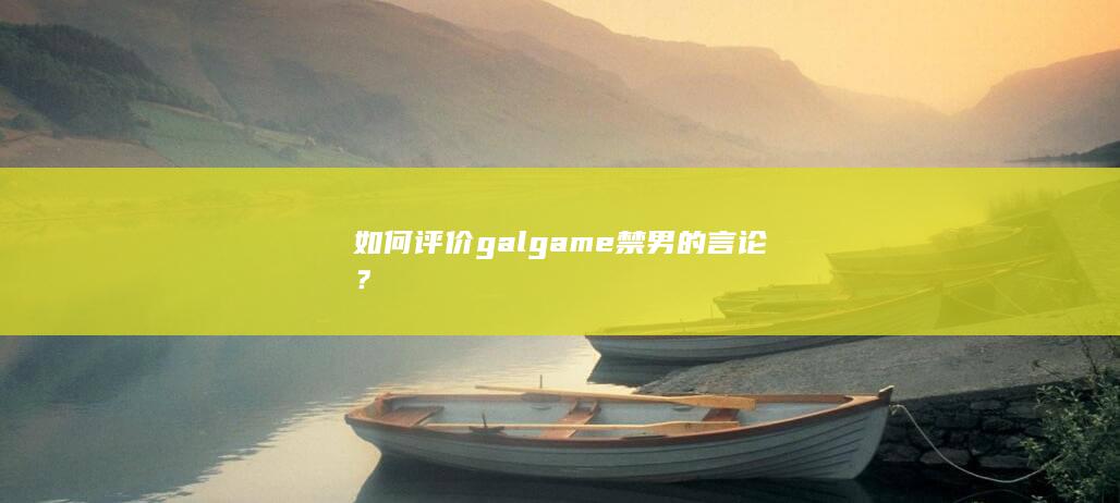 如何评价galgame禁男的言论？