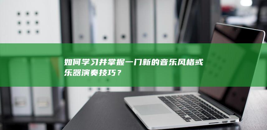 如何学习并掌握一门新的音乐风格或乐器演奏技巧？