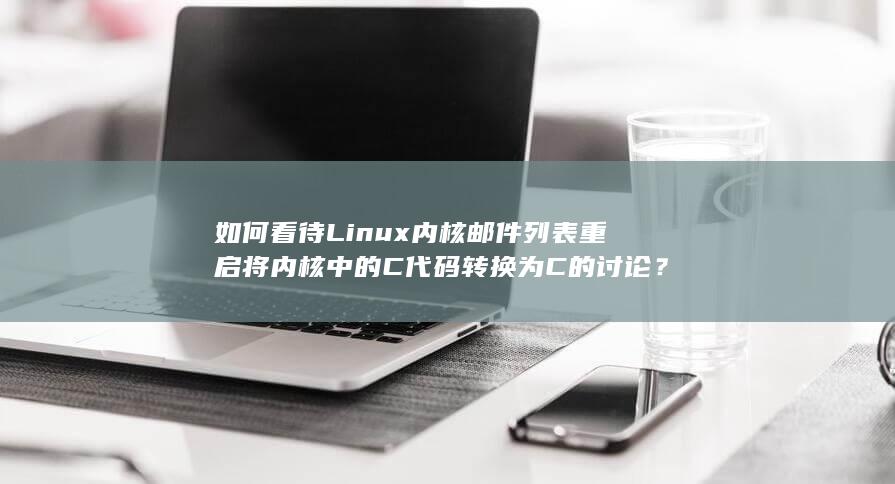 如何看待 Linux 内核邮件列表重启将内核中的 C 代码转换为 C 的讨论？