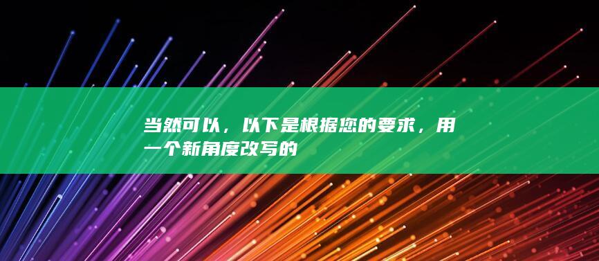 当然可以，以下是根据您的要求，用一个新角度改写的