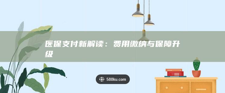 医保支付新解读：费用缴纳与保障升级