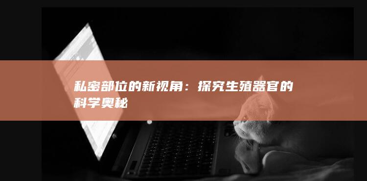 私密部位的新视角：探究生殖器官的科学奥秘