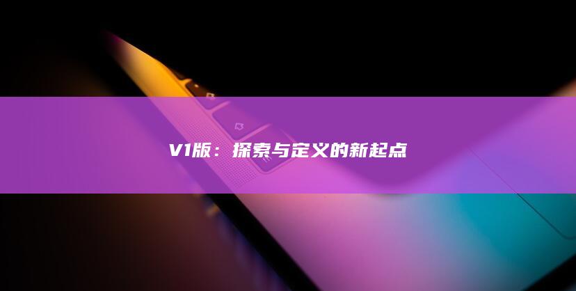 V1版：探索与定义的新起点